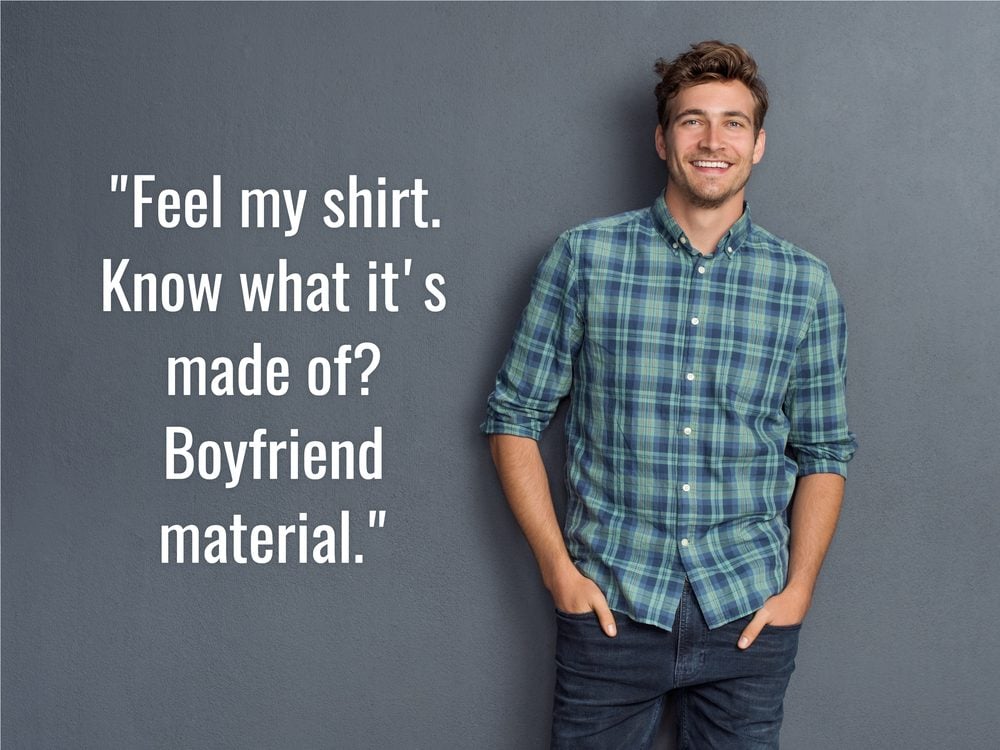 "Feel my shirt. Know what it's made of? Boyfriend material."
