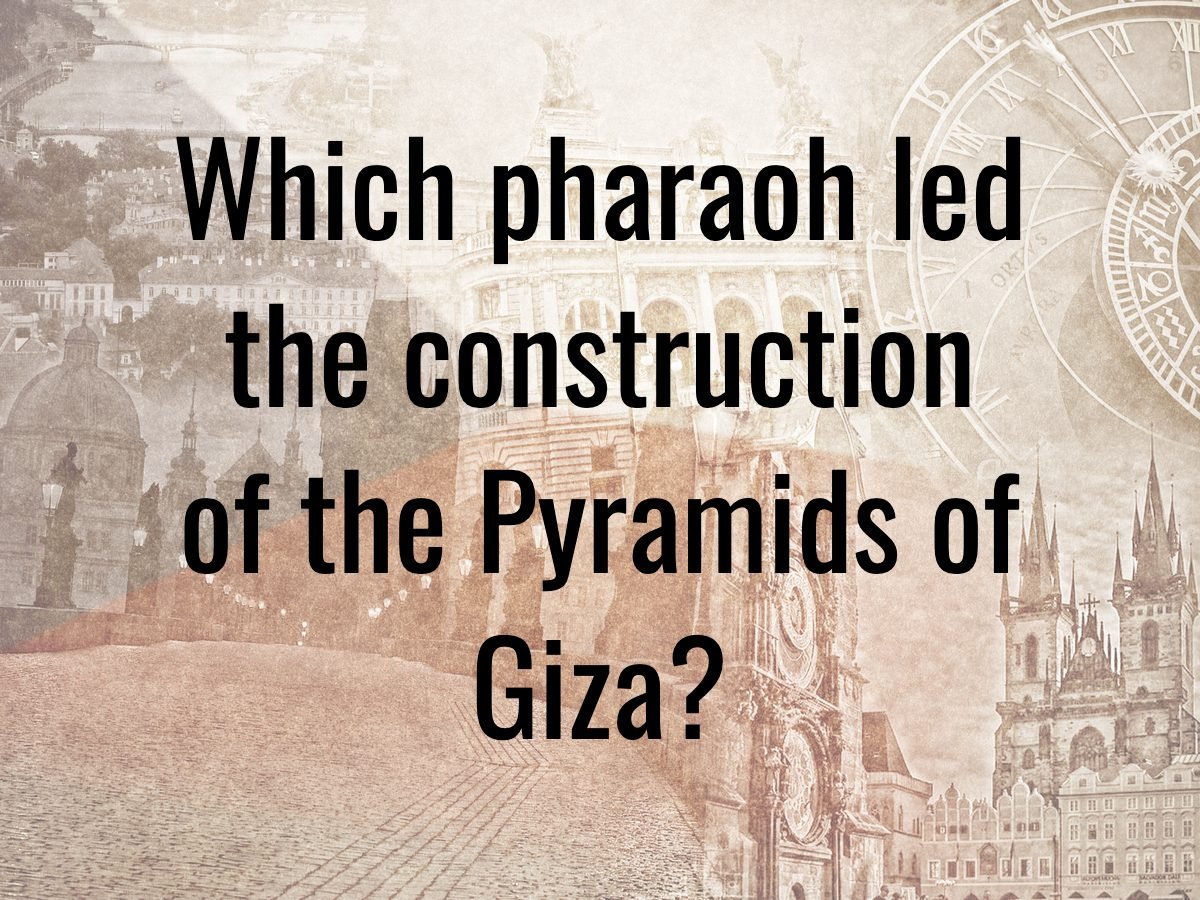History questions - which pharaoh led the construction of the Pyramids of Giza?