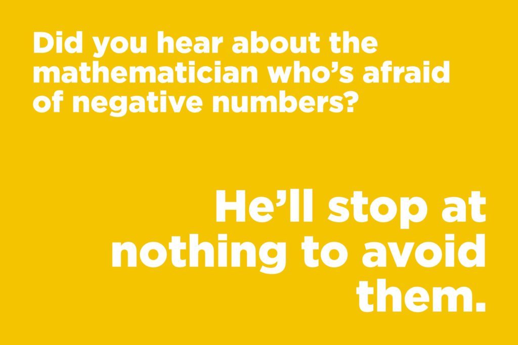 Jokes to make anyone laugh - Did you hear about the mathematician who's afraid of negative numbers?