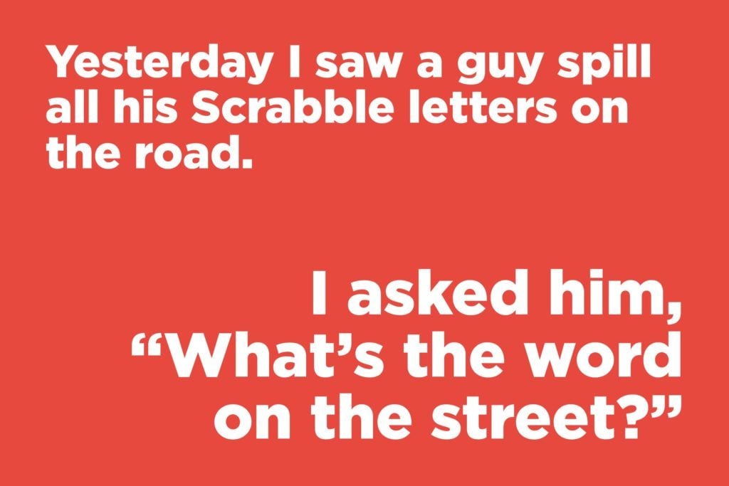 Jokes to make anyone laugh - Yesterday I saw a guy spill all his Scrabble letters on the road