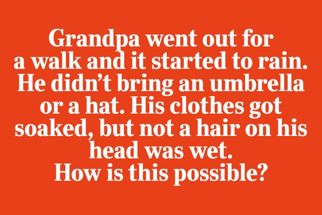 Grandpa went out for a walk and it started to rain. He didn't bring an umbrella or a hat. His clothes got soaked, but not a hair on his head was wet. How is this possible?