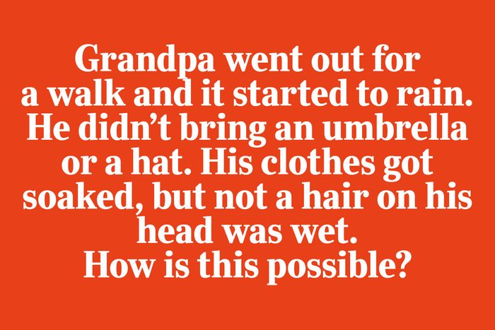 Grandpa went out for a walk and it started to rain. He didn't bring an umbrella or a hat. His clothes got soaked, but not a hair on his head was wet. How is this possible?