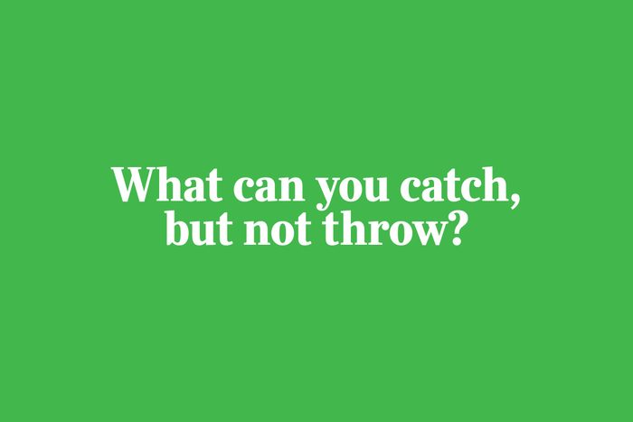 "What can you catch, but not throw?"