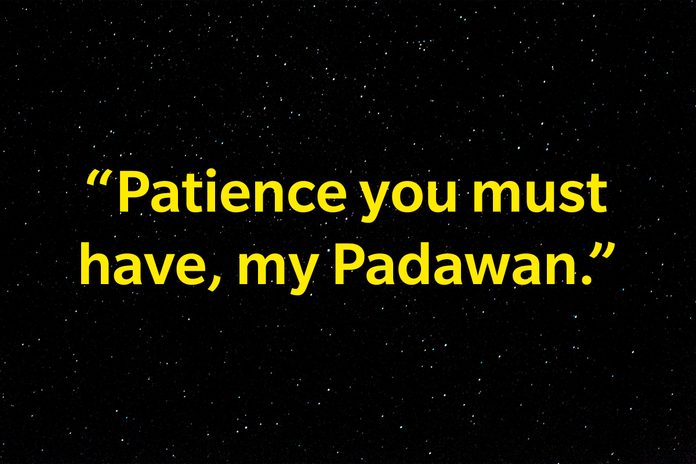 "Patience you must have, my Padawan."