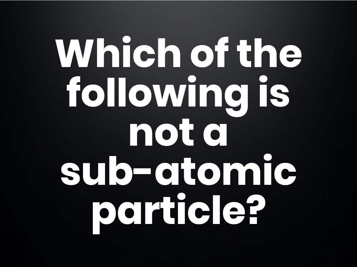 Trivia questions - Which of the following is not a sub-atomic particle?