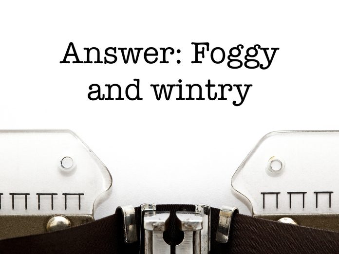 Answer: Foggy and wintry