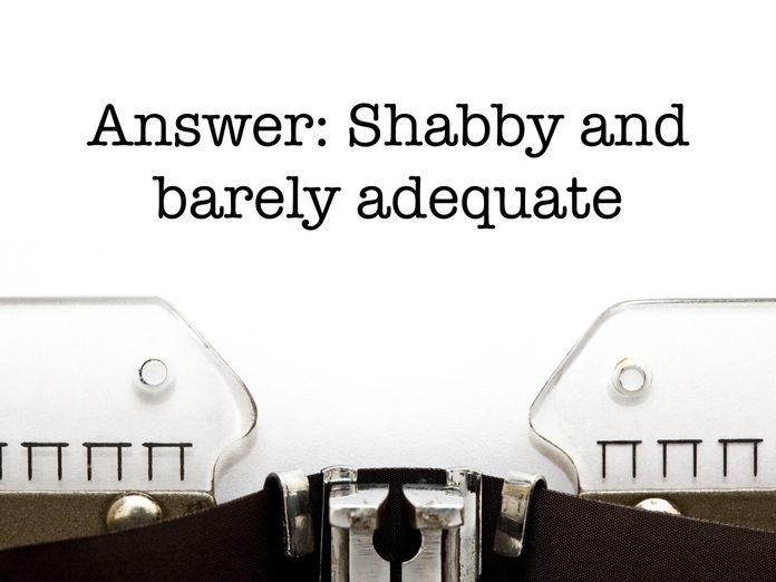 Answer: Shabby and barely adequate