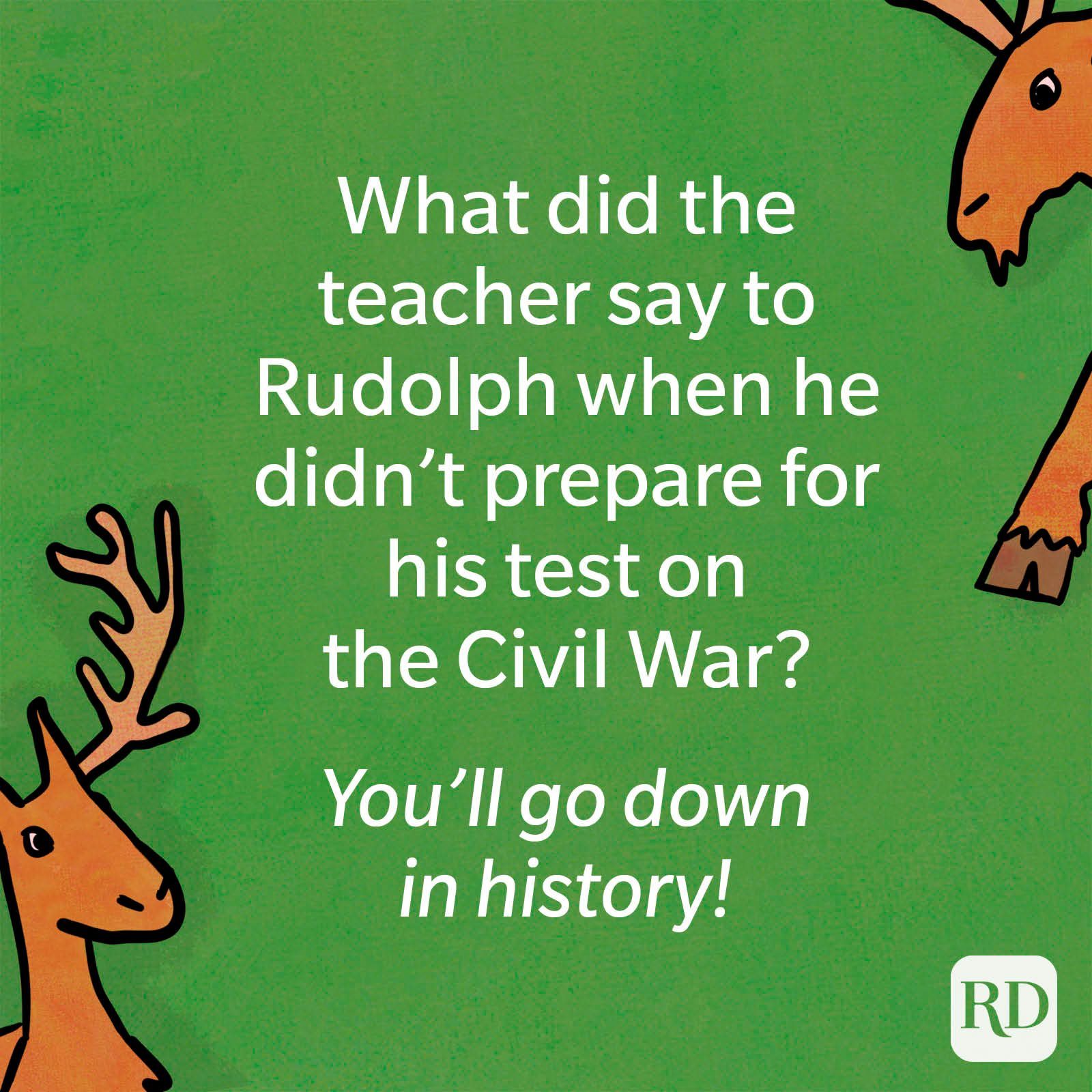 What did the teacher say to Rudolph when he didn’t prepare for his test on the Civil War? You'll go down in history.